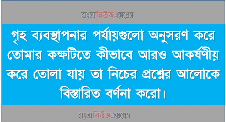 গৃহ ব্যবস্থাপনার পর্যায়গুলো অনুসরণ করে তোমার কক্ষটিতে কীভাবে আরও আকর্ষণীয় করে তোলা যায় তা নিচের প্রশ্নের আলোকে বিস্তারিত বর্ণনা করো।