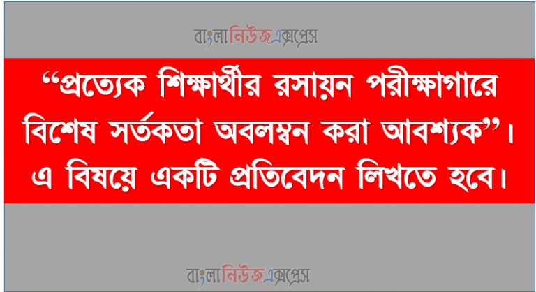 “প্রত্যেক শিক্ষার্থীর রসায়ন পরীক্ষাগারে বিশেষ সর্তকতা অবলম্বন করা আবশ্যক”। এ বিষয়ে একটি প্রতিবেদন লিখতে হবে।