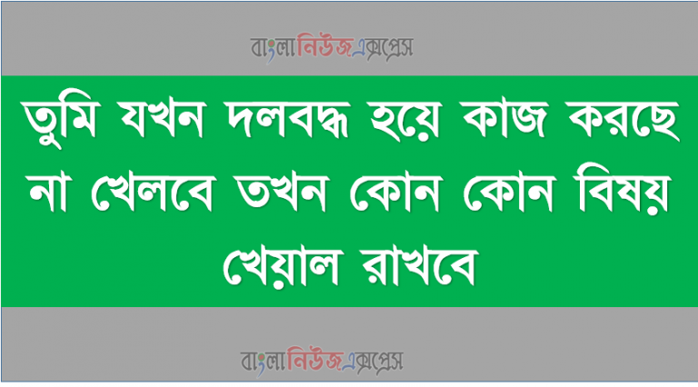 তুমি যখন দলবদ্ধ হয়ে কাজ করছে না খেলবে তখন কোন কোন বিষয় খেয়াল রাখবে