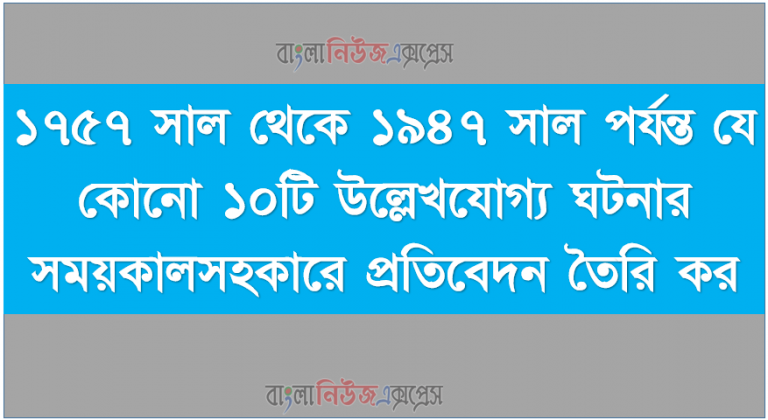 ১৭৫৭ সাল থেকে ১৯৪৭ সাল পর্যন্ত যে কোনো ১০টি উল্লেখযোগ্য ঘটনার সময়কালসহকারে প্রতিবেদন তৈরি কর