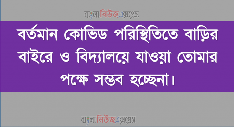 বর্তমান কোভিড পরিস্থিতিতে বাড়ির বাইরে ও বিদ্যালয়ে যাওয়া তোমার পক্ষে সম্ভব হচ্ছেনা।