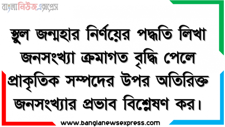 স্থুল জন্মহার নির্ণয়ের পদ্ধতি লিখা জনসংখ্যা ক্রমাগত বৃদ্ধি পেলে প্রাকৃতিক সম্পদের উপর অতিরিক্ত জনসংখ্যার প্রভাব বিশ্লেষণ কর।