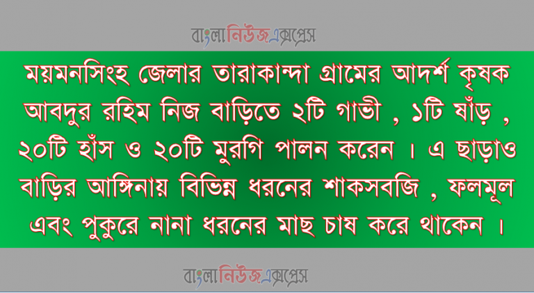 ময়মনসিংহ জেলার তারাকান্দা গ্রামের আদর্শ কৃষক আবদুর রহিম নিজ বাড়িতে ২টি গাভী , ১টি ষাঁড় , ২০টি হাঁস ও ২০টি মুরগি পালন করেন । এ ছাড়াও বাড়ির আঙ্গিনায় বিভিন্ন ধরনের শাকসবজি , ফলমূল এবং পুকুরে নানা ধরনের মাছ চাষ করে থাকেন ।