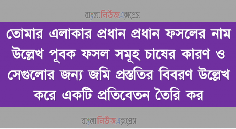 তোমার এলাকার প্রধান প্রধান ফসলের নাম উল্লেখ পূবক ফসল সমূহ চাষের কারণ ও সেগুলোর জন্য জমি প্রস্ততির বিবরণ উল্লেখ করে একটি প্রতিবেতন তৈরি কর