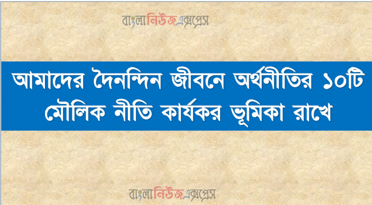 আমাদের দৈনন্দিন জীবনে অর্থনীতির ১০টি মৌলিক নীতি কার্যকর ভূমিকা রাখে