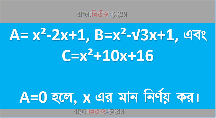 A= x²-2x+1, B=x²-√3x+1, এবং C=x²+10x+16 A=0 হলে, x এর মান নির্ণয় কর।