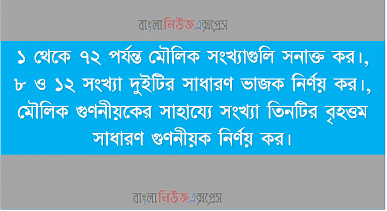 ১ থেকে ৭২ পর্যন্ত মৌলিক সংখ্যাগুলি সনাক্ত কর।, ৮ ও ১২ সংখ্যা দুইটির সাধারণ ভাজক নির্ণয় কর।, মৌলিক গুণনীয়কের সাহায্যে সংখ্যা তিনটির বৃহত্তম সাধারণ গুণনীয়ক নির্ণয় কর।