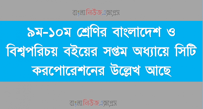 ৯ম-১০ম শ্রেণির বাংলাদেশ ও বিশ্বপরিচয় বইয়ের সপ্তম অধ্যায়ে সিটি করপোরেশনের উল্লেখ আছে