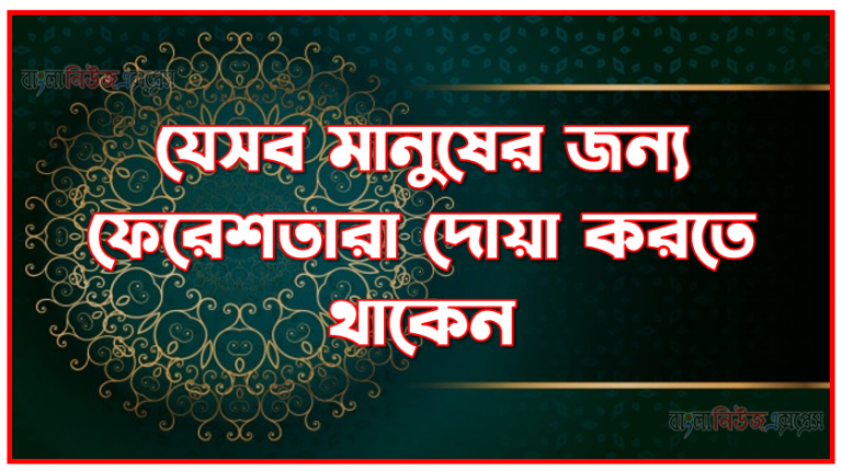 যেসব মানুষের জন্য ফেরেশতারা দোয়া করতে থাকেন, যাদের জন্য ফেরেশতারা দোয়া করেন, কোন ৭ জন ব্যক্তি যাদের জন্য ফেরেশতারা দোয়া করেন, ৭ জন ব্যক্তি যাদের জন্য ফেরেশতারা দোয়া করেন, ফেরেশতারা যে ১০ ব্যক্তির জন্য দোয়া করেন