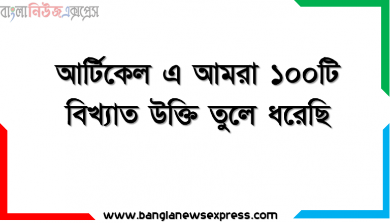 বিখ্যাত ১০০টি উক্তি তুলে ধরেছি, যেগুলো আপনাকে আরো অনুপ্রাণিত করতে সহায়তা করবে