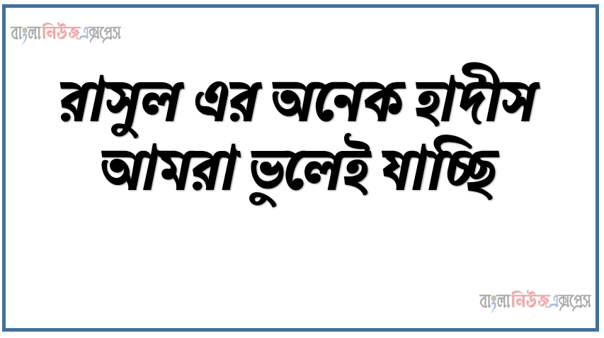 রাসুল এর অনেক হাদীস আমরা ভুলেই যাচ্ছি