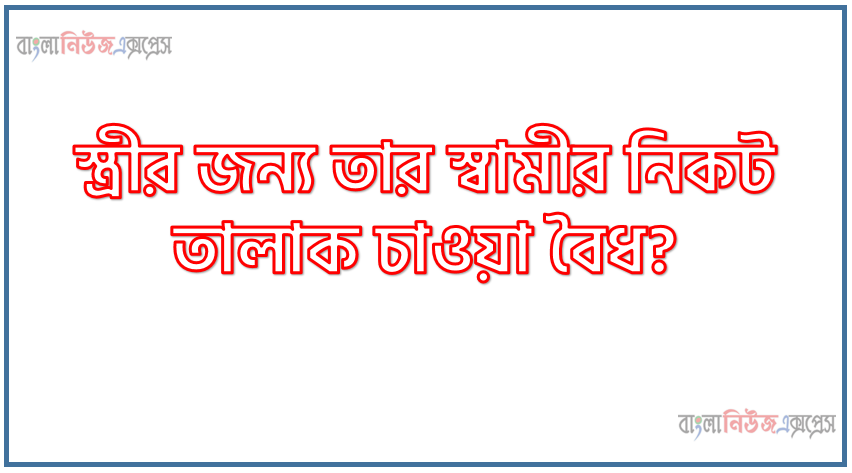 স্ত্রীর জন্য তার স্বামীর নিকট তালাক চাওয়া বৈধ?