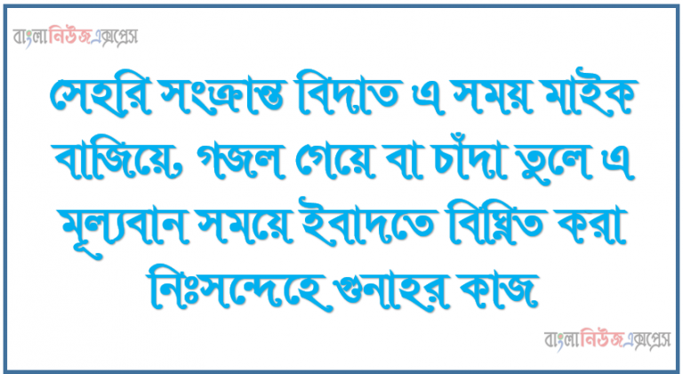 সেহরি সংক্রান্ত বিদাত এ সময় মাইক বাজিয়ে, গজল গেয়ে বা চাঁদা তুলে এ মূল্যবান সময়ে ইবাদতে বিঘ্নিত করা নিঃসন্দেহে গুনাহর কাজ