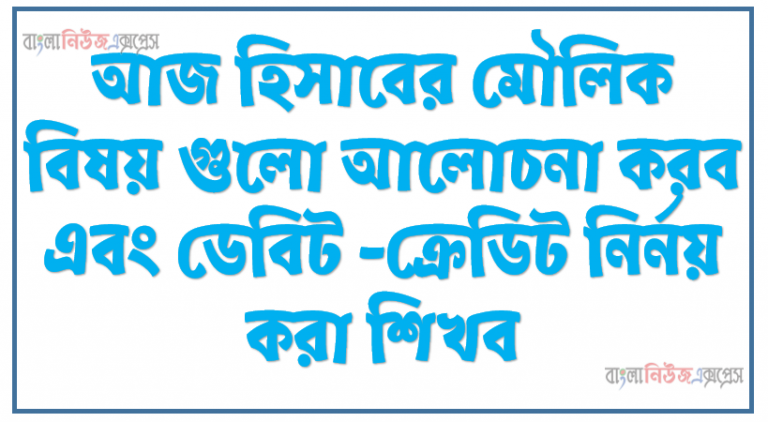 আজ হিসাবের মৌলিক বিষয় গুলো আলোচনা করব এবং ডেবিট -ক্রেডিট নির্নয় করা শিখব