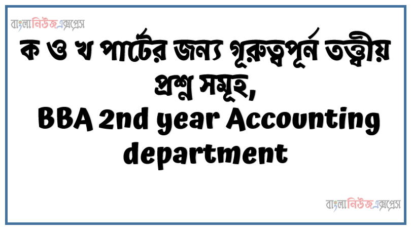 ক ও খ পার্টের জন্য গূরুত্বপূর্ন তত্ত্বীয় প্রশ্ন সমূহ, BBA 2nd year Accounting department