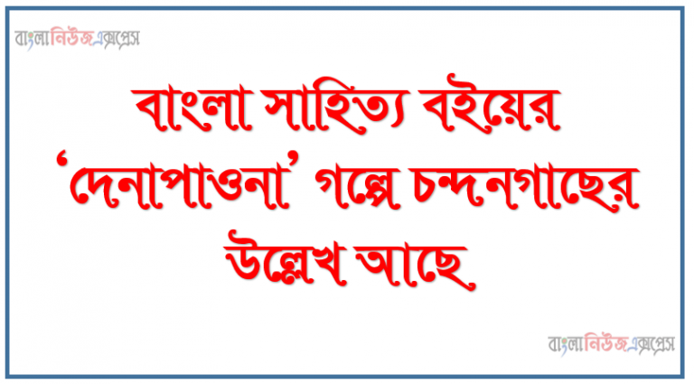 বাংলা সাহিত্য বইয়ের ‘দেনাপাওনা’ গল্পে চন্দনগাছের উল্লেখ আছে