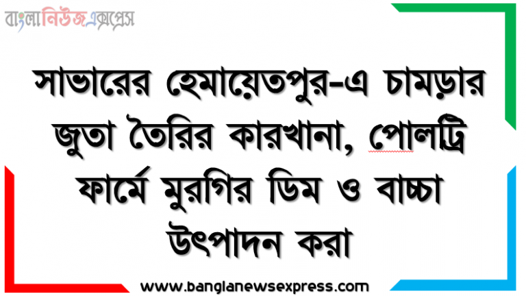 সাভারের হেমায়েতপুর-এ চামড়ার জুতা তৈরির কারখানা, পােলট্রি ফার্মে মুরগির ডিম ও বাচ্চা উৎপাদন করা