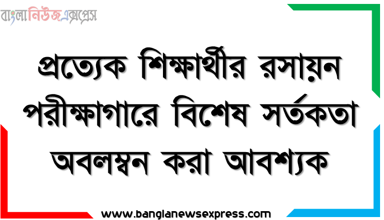 প্রত্যেক শিক্ষার্থীর রসায়ন পরীক্ষাগারে বিশেষ সর্তকতা অবলম্বন করা আবশ্যক