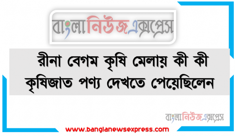 রীনা বেগম কৃষি মেলায় কী কী কৃষিজাত পণ্য দেখতে পেয়েছিলেন?, তার কৃষিকার্যক্রম বাস্তবায়নের জন্য কাদের নিকট থেকে প্রয়ােজনীয় তথ্য ও সেবা পেতে পারে