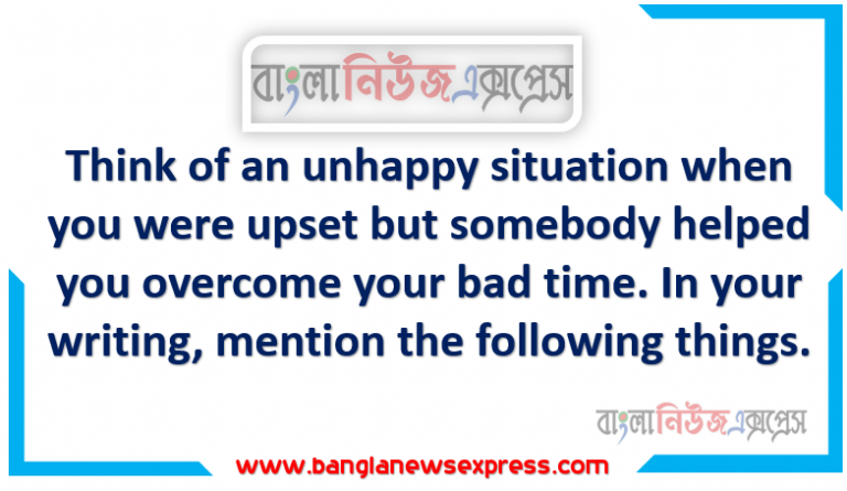 Think of an unhappy situation when you were upset but somebody helped you overcome your bad time. In your writing, mention the following things.