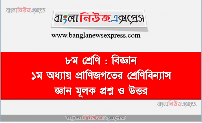 ৮ম শ্রেণি : বিজ্ঞান ১ম অধ্যায় প্রাণিজগতের শ্রেণিবিন্যাস জ্ঞান মূলক প্রশ্ন ও উত্তর