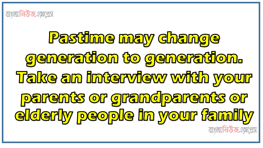 Pastime may change generation to generation. Take an interview with your parents or grandparents or elderly people in your family