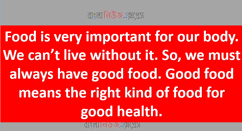 Food is very important for our body. We can’t live without it. So, we must always have good food. Good food means the right kind of food for good health.