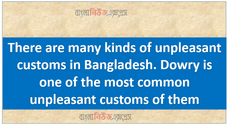 There are many kinds of unpleasant customs in Bangladesh. Dowry is one of the most common unpleasant customs of them