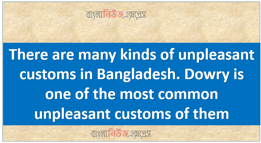 There are many kinds of unpleasant customs in Bangladesh. Dowry is one of the most common unpleasant customs of them