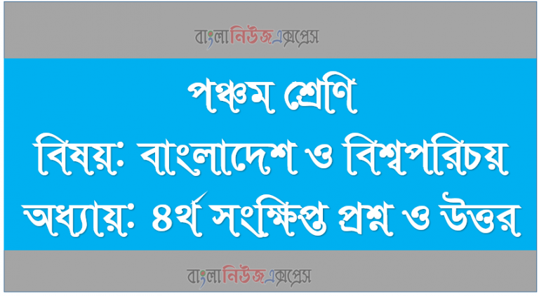 পঞ্চম শ্রেণি বিষয়: বাংলাদেশ ও বিশ্বপরিচয় অধ্যায়: ৪র্থ সংক্ষিপ্ত প্রশ্ন ও উত্তর