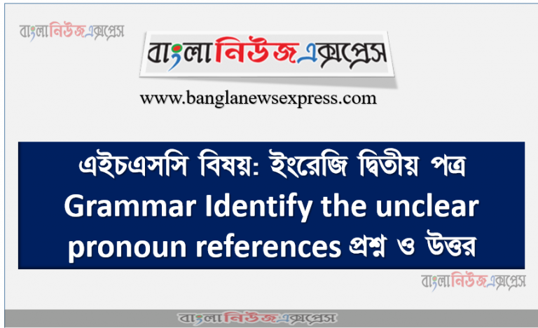 এইচএসসি বিষয়: ইংরেজি দ্বিতীয় পত্র Grammar Identify the unclear pronoun references প্রশ্ন ও উত্তর