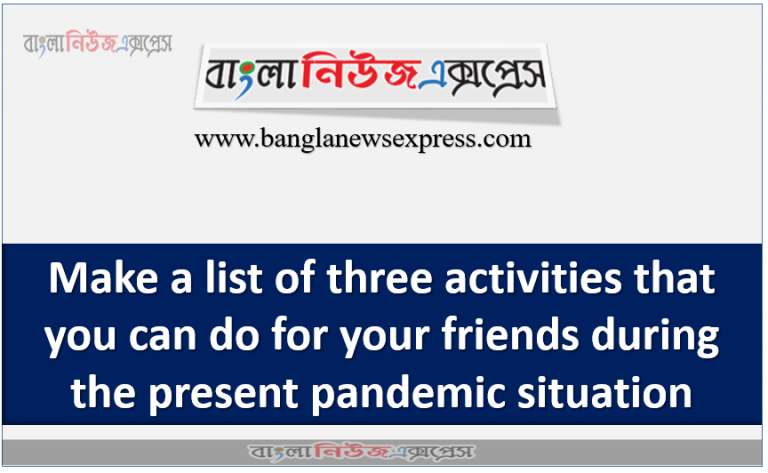 Make a list of three activities that you can do for your friends during the present pandemic situation