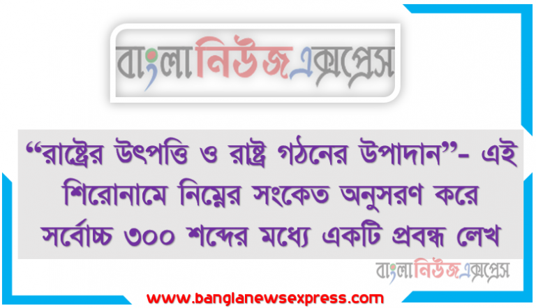 “রাষ্ট্রের উৎপত্তি ও রাষ্ট্র গঠনের উপাদান”- এই শিরোনামে নিম্নের সংকেত অনুসরণ করে সর্বোচ্চ ৩০০ শব্দের মধ্যে একটি প্রবন্ধ লেখ