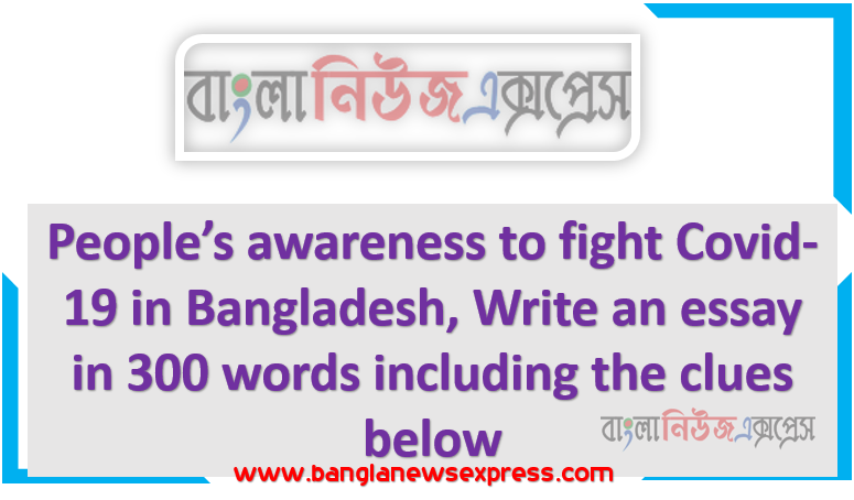 People’s awareness to fight Covid-19 in Bangladesh, Write an essay in 300 words including the clues below