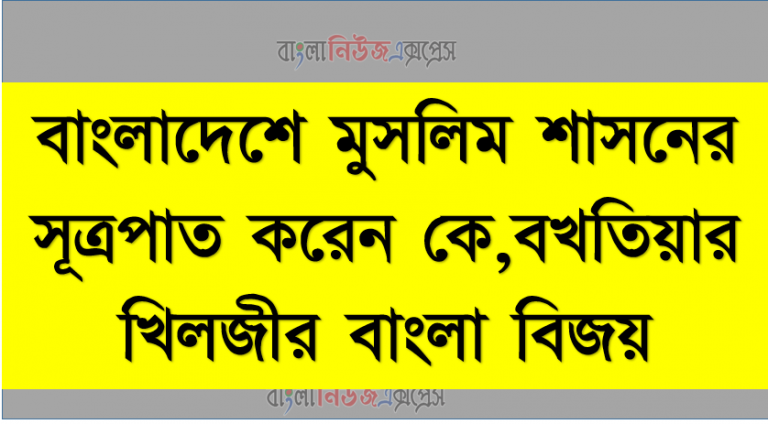 বাংলাদেশে মুসলিম শাসনের সূত্রপাত করেন কে,বখতিয়ার খিলজীর বাংলা বিজয়