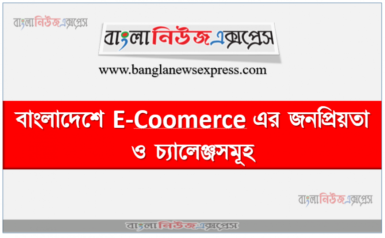 বাংলাদেশে E-Coomerce এর জনপ্রিয়তা ও চ্যালেঞ্জসমূহ