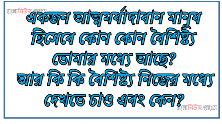 একজন আত্মমর্যাদাবান মানুষ হিসেবে কোন কোন বৈশিষ্ট্য তোমার মধ্যে আছে? আর কি কি বৈশিষ্ট্য নিজের মধ্যে দেখতে চাও এবং কেন?