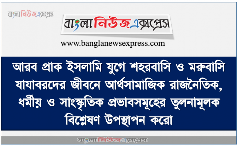 আরব প্রাক ইসলামি যুগে শহরবাসি ও মরুবাসি যাযাবরদের জীবনে আর্থসামাজিক রাজনৈতিক, ধর্মীয় ও সাংস্কৃতিক প্রভাবসমূহের তুলনামূলক বিশ্লেষণ উপস্থাপন করাে