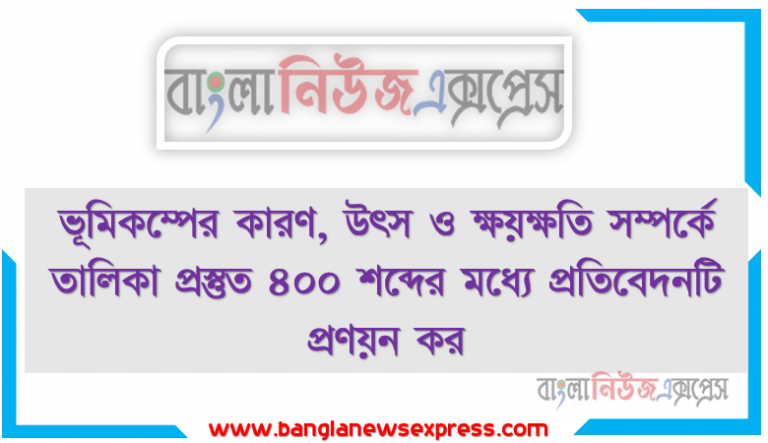 ভূমিকম্পের কারণ, উৎস ও ক্ষয়ক্ষতি সম্পর্কে তালিকা প্রস্তুত ৪০০ শব্দের মধ্যে প্রতিবেদনটি প্রণয়ন কর