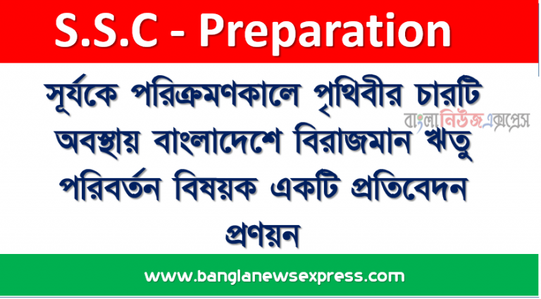 সূর্যকে পরিক্রমণকালে পৃথিবীর চারটি অবস্থায় বাংলাদেশে বিরাজমান ঋতু পরিবর্তন বিষয়ক একটি প্রতিবেদন প্রণয়ন