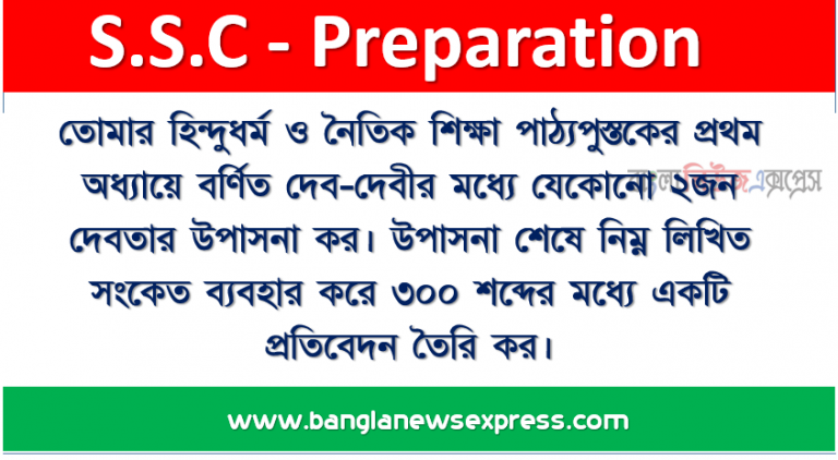 তোমার হিন্দুধর্ম ও নৈতিক শিক্ষা পাঠ্যপুস্তকের প্রথম অধ্যায়ে বর্ণিত দেব-দেবীর মধ্যে যেকোনো ২জন দেবতার উপাসনা কর। উপাসনা শেষে নিম্ন লিখিত সংকেত ব্যবহার করে ৩০০ শব্দের মধ্যে একটি প্রতিবেদন তৈরি কর