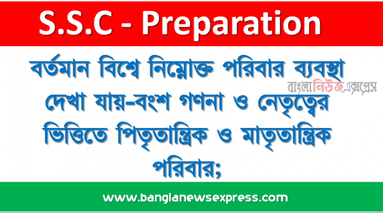 বর্তমান বিশ্বে নিম্নোক্ত পরিবার ব্যবস্থা দেখা যায়-বংশ গণনা ও নেতৃত্বের ভিত্তিতে পিতৃতান্ত্রিক ও মাতৃতান্ত্রিক পরিবার