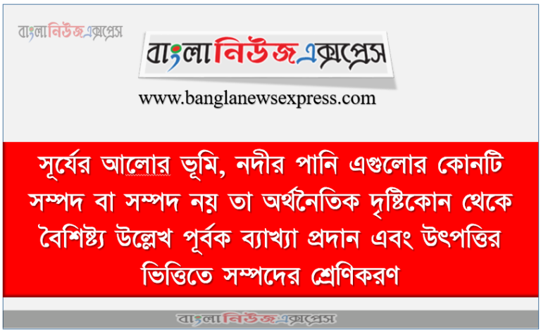 সূর্যের আলাে ভূমি, নদীর পানি এগুলাের কোনটি সম্পদ বা সম্পদ নয় তা অর্থনৈতিক দৃষ্টিকোন থেকে বৈশিষ্ট্য উল্লেখ পূর্বক ব্যাখ্যা প্রদান এবং উৎপত্তির ভিত্তিতে সম্পদের শ্রেণিকরণ