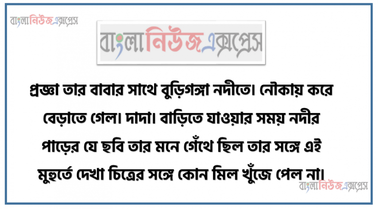 প্রজ্ঞা তার বাবার সাথে বুড়িগঙ্গা নদীতে। নৌকায় করে বেড়াতে গেল। দাদা। বাড়িতে যাওয়ার সময় নদীর পাড়ের যে ছবি তার মনে গেঁথে ছিল তার সঙ্গে এই মুহুর্তে দেখা চিত্রের সঙ্গে কোন মিল খুঁজে পেল না।