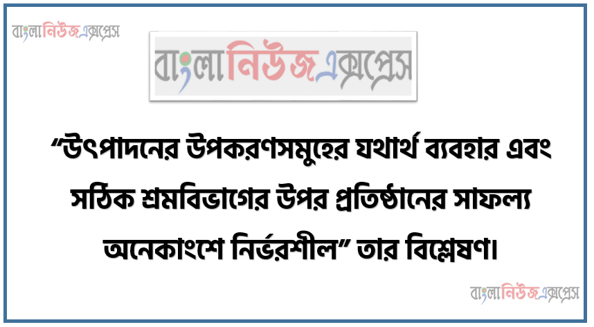 “উৎপাদনের উপকরণসমুহের যথার্থ ব্যবহার এবং সঠিক শ্রমবিভাগের উপর প্রতিষ্ঠানের সাফল্য অনেকাংশে নির্ভরশীল” তার বিশ্লেষণ।