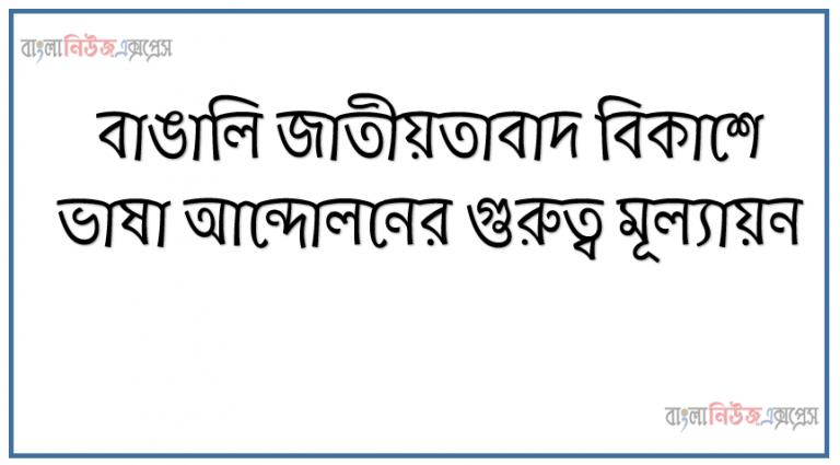 বাঙালি জাতীয়তাবাদ বিকাশে ভাষা আন্দোলনের গুরুত্ব মূল্যায়ন।, ভাষা আন্দোলন, ৫৪ এর যুক্তফ্রন্ট নির্বাচন,৬ দফার গুরুত্ব, আগরতলা মামলা ৬৯ এর গণঅভূত্থান, ৭০ এর নির্বাচন, অসহযোগ আন্দোলন ও বঙ্গবন্ধু