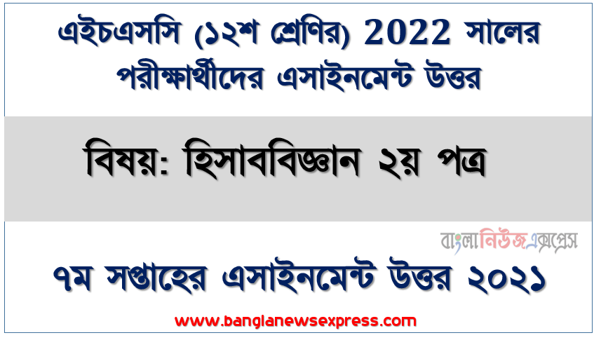 hsc class 12 accounting 2nd paper assignment answer 7th week 2021, ২০২২ সালের এইচএসসি পরীক্ষার্থীদের হিসাববিজ্ঞান ২য় পত্র ৭ম সপ্তাহের এসাইনমেন্ট সমাধান ২০২১