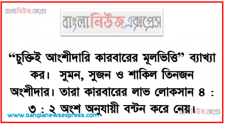 “চুক্তিই আংশীদারি কারবারের মূলভিত্তি” ব্যাখ্যা কর। সুমন, সুজন ও শাকিল তিনজন অংশীদার। তারা কারবারের লাভ লোকসান ৪ : ৩ : ২ অংশ অনুযায়ী বন্টন করে নেয়।