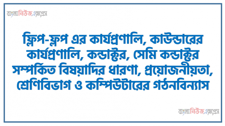 ফ্লিপ-ফ্লপ এর কার্যপ্রণালি, কাউন্ডারের কার্যপ্রণালি, কন্ডাক্টর, সেমি কন্ডাক্টর সম্পর্কিত বিষয়াদির ধারণা, প্রয়োজনীয়তা, শ্রেণিবিভাগ ও কম্পিউটারের গঠনবিন্যাস