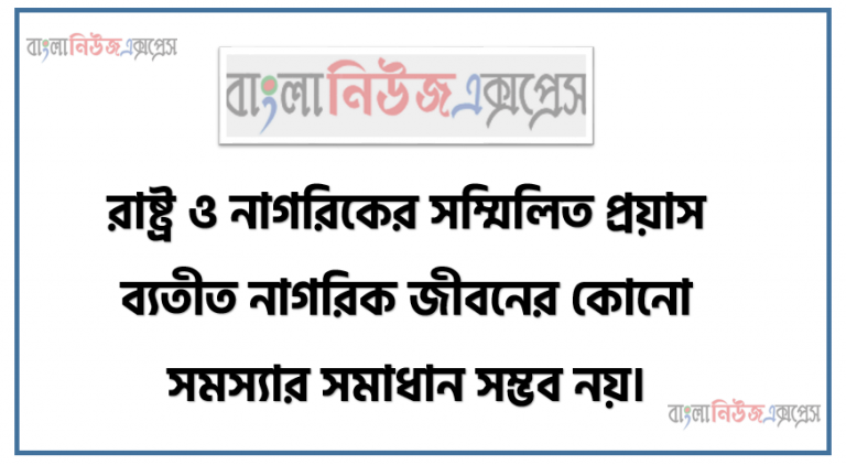 রাষ্ট্র ও নাগরিকের সম্মিলিত প্রয়াস ব্যতীত নাগরিক জীবনের কোনো সমস্যার সমাধান সম্ভব নয়।, কোভিড-১৯ পরিস্থিতির আলোকে এ বিষয়ে তোমার মতামত যুক্তিসহ তুলে ধরো।